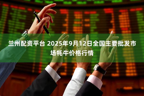 兰州配资平台 2025年9月12日全国主要批发市场牦牛价格行情