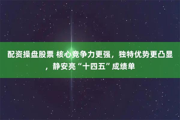 配资操盘股票 核心竞争力更强，独特优势更凸显，静安亮“十四五”成绩单