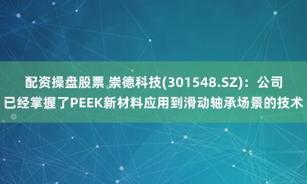 配资操盘股票 崇德科技(301548.SZ)：公司已经掌握了PEEK新材料应用到滑动轴承场景的技术