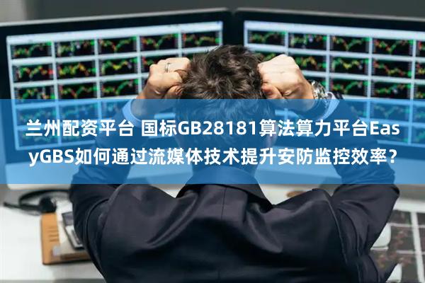 兰州配资平台 国标GB28181算法算力平台EasyGBS如何通过流媒体技术提升安防监控效率？
