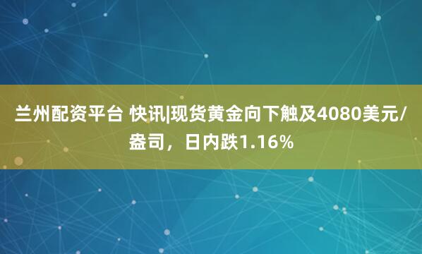 兰州配资平台 快讯|现货黄金向下触及4080美元/盎司，日内跌1.16%