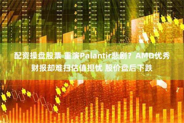 配资操盘股票 重演Palantir悲剧？AMD优秀财报却难扫估值担忧 股价盘后下跌