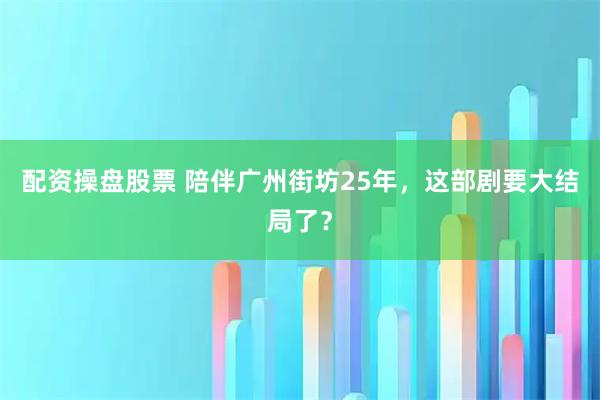 配资操盘股票 陪伴广州街坊25年，这部剧要大结局了？