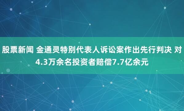 股票新闻 金通灵特别代表人诉讼案作出先行判决 对4.3万余名投资者赔偿7.7亿余元