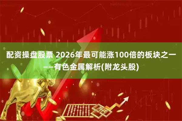 配资操盘股票 2026年最可能涨100倍的板块之一——有色金属解析(附龙头股)