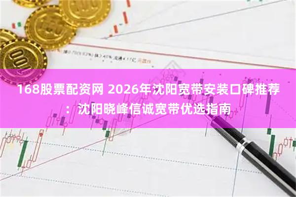168股票配资网 2026年沈阳宽带安装口碑推荐：沈阳晓峰信诚宽带优选指南