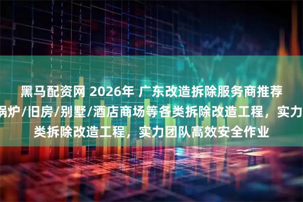 黑马配资网 2026年 广东改造拆除服务商推荐：专业承接厂房/锅炉/旧房/别墅/酒店商场等各类拆除改造工程，实力团队高效安全作业