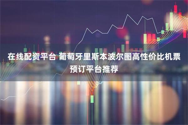 在线配资平台 葡萄牙里斯本波尔图高性价比机票预订平台推荐