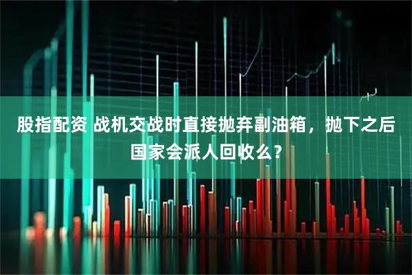 股指配资 战机交战时直接抛弃副油箱，抛下之后国家会派人回收么？
