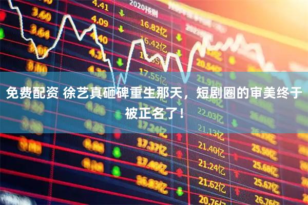 免费配资 徐艺真砸碑重生那天，短剧圈的审美终于被正名了！