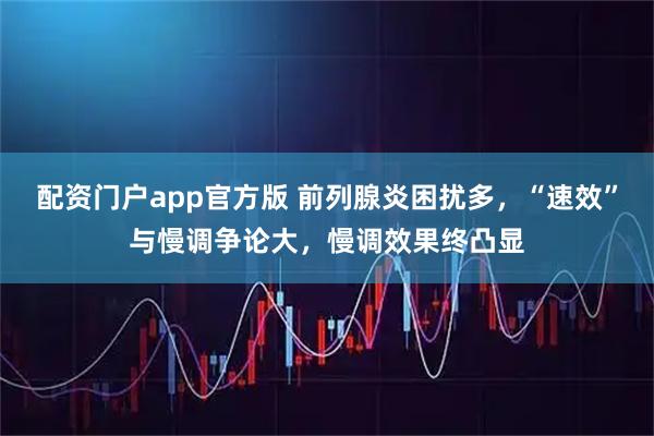 配资门户app官方版 前列腺炎困扰多，“速效”与慢调争论大，慢调效果终凸显