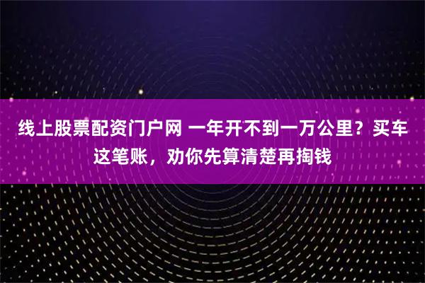 线上股票配资门户网 一年开不到一万公里？买车这笔账，劝你先算清楚再掏钱