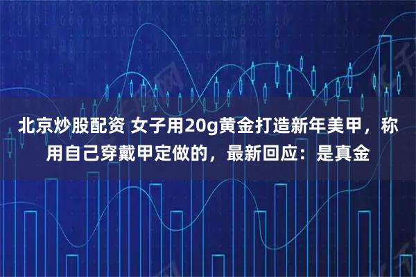 北京炒股配资 女子用20g黄金打造新年美甲，称用自己穿戴甲定做的，最新回应：是真金