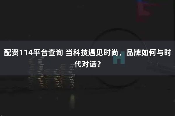 配资114平台查询 当科技遇见时尚，品牌如何与时代对话？