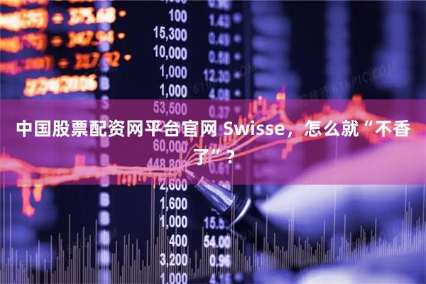 中国股票配资网平台官网 Swisse,怎么就“不香了”?