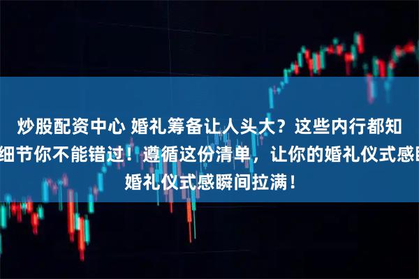 炒股配资中心 婚礼筹备让人头大？这些内行都知道的避坑细节你不能错过！遵循这份清单，让你的婚礼仪式感瞬间拉满！