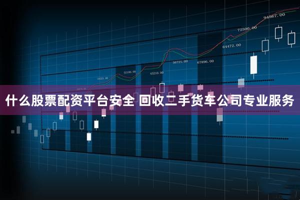 什么股票配资平台安全 回收二手货车公司专业服务