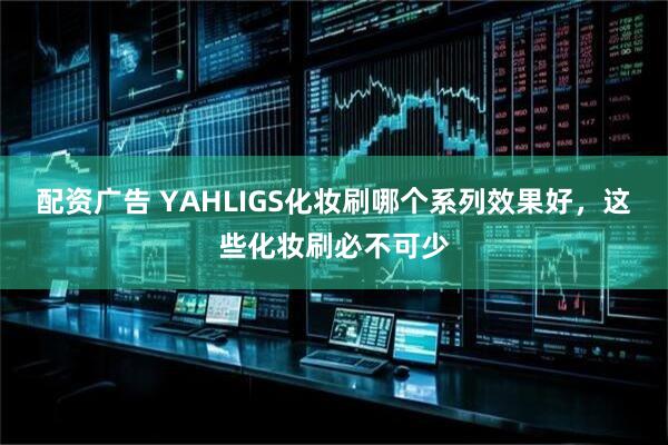 配资广告 YAHLIGS化妆刷哪个系列效果好，这些化妆刷必不可少