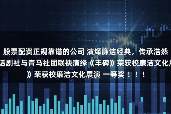 股票配资正规靠谱的公司 演绎廉洁经典,传承浩然正气——哈姆雷特话剧社与青马社团联袂演绎《丰碑》荣获校廉洁文化展演 一等奖 !!!