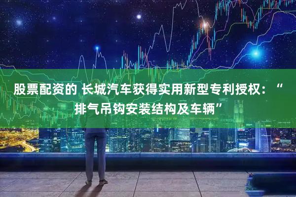 股票配资的 长城汽车获得实用新型专利授权：“排气吊钩安装结构及车辆”