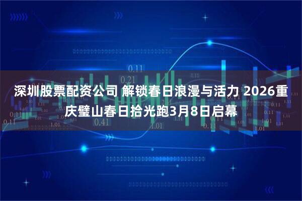 深圳股票配资公司 解锁春日浪漫与活力 2026重庆璧山春日拾光跑3月8日启幕