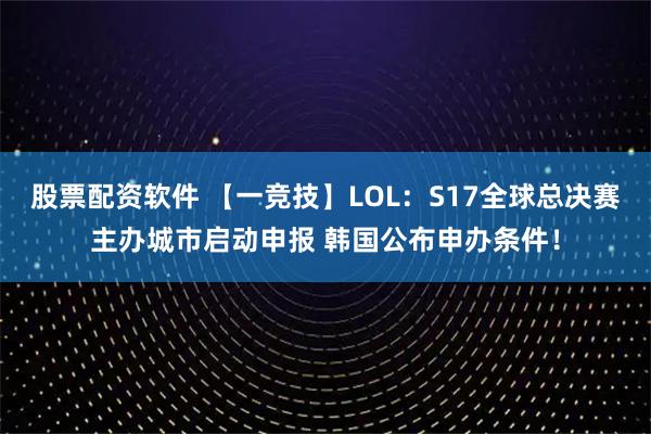 股票配资软件 【一竞技】LOL:S17全球总决赛主办城市启动申报 韩国公布申办条件!