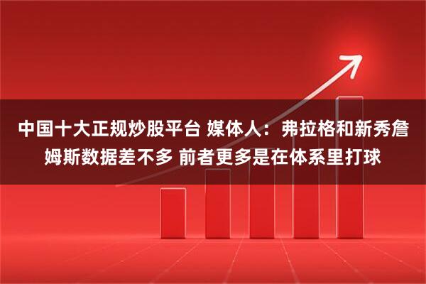 中国十大正规炒股平台 媒体人：弗拉格和新秀詹姆斯数据差不多 前者更多是在体系里打球