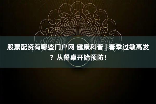 股票配资有哪些门户网 健康科普 | 春季过敏高发？从餐桌开始预防！