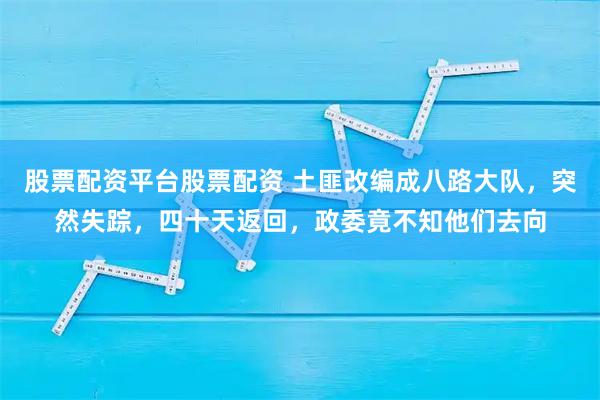 股票配资平台股票配资 土匪改编成八路大队，突然失踪，四十天返回，政委竟不知他们去向