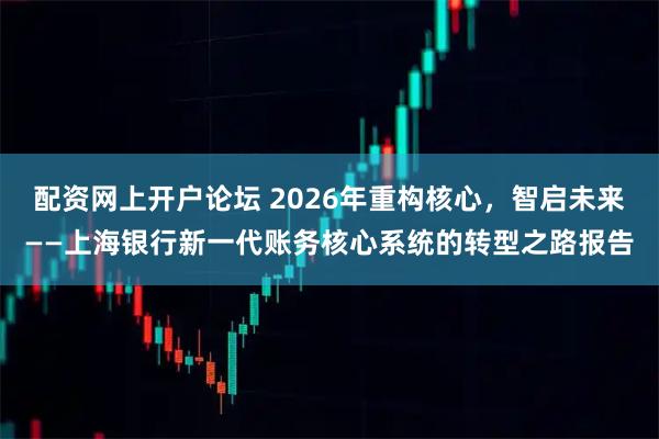 配资网上开户论坛 2026年重构核心，智启未来——上海银行新一代账务核心系统的转型之路报告