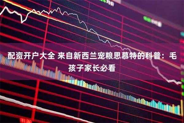 配资开户大全 来自新西兰宠粮思慕特的科普：毛孩子家长必看