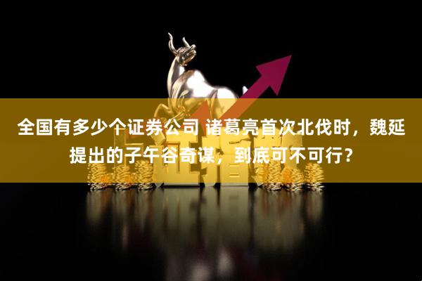 全国有多少个证券公司 诸葛亮首次北伐时，魏延提出的子午谷奇谋，到底可不可行？