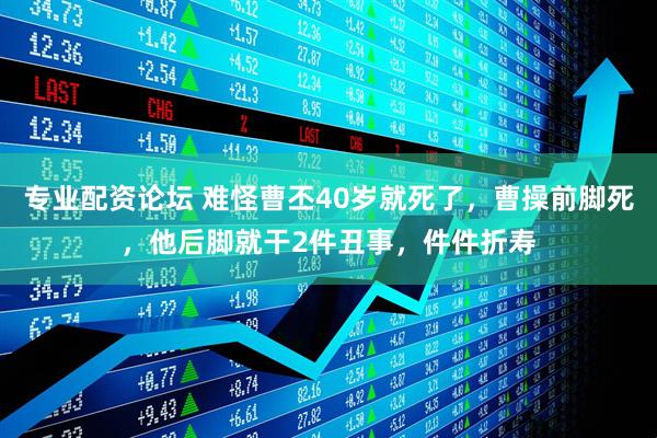 专业配资论坛 难怪曹丕40岁就死了，曹操前脚死，他后脚就干2件丑事，件件折寿